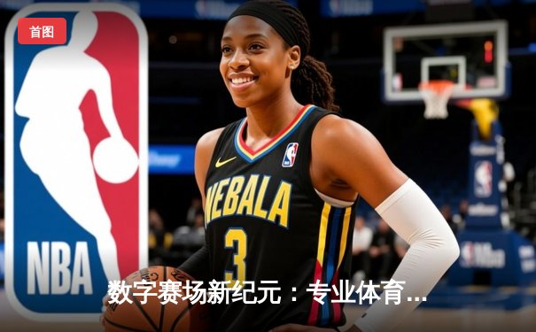 数字赛场新纪元：专业体育资讯网如何重塑全球体育生态