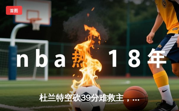 杜兰特空砍39分难救主，雄鹿加时险胜太阳锁定季后赛席位