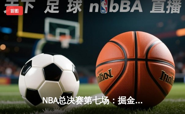 NBA总决赛第七场：掘金惊天逆转击败热火，约基奇三双荣膺FMVP