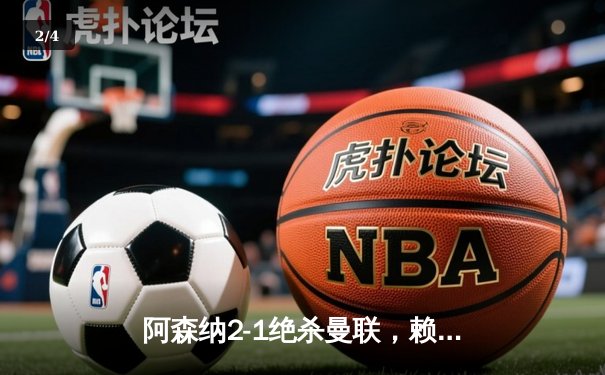 阿森纳2-1绝杀曼联，赖斯补时制胜球引爆酋长球场 - 2