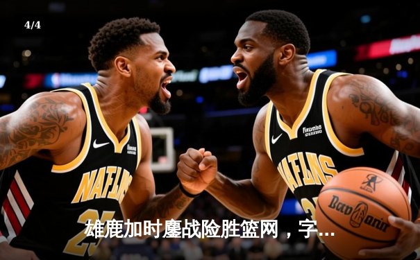 雄鹿加时鏖战险胜篮网，字母哥36+12+5主宰关键时刻 - 4