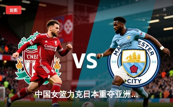 中国女篮力克日本重夺亚洲杯冠军，韩旭狂砍26+10荣膺MVP