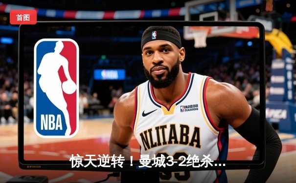 惊天逆转！曼城3-2绝杀热刺，哈兰德双响锁定胜局