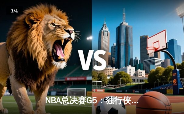 NBA总决赛G5：独行侠绝境逆转，东契奇三双率队捍卫主场拖入G6 - 3