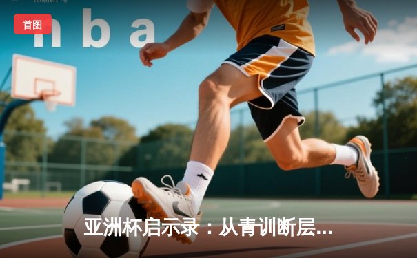 亚洲杯启示录：从青训断层到归化浪潮，中国足球的十字路口